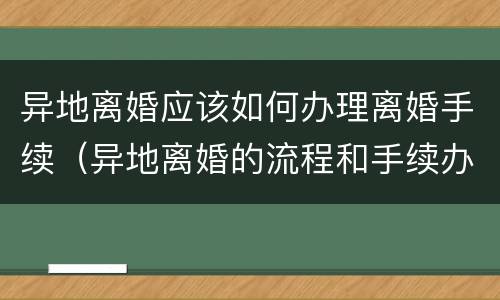 异地离婚应该如何办理离婚手续（异地离婚的流程和手续办理）