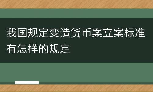 我国规定变造货币案立案标准有怎样的规定