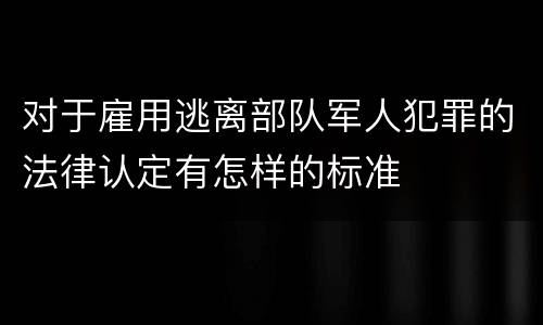 对于雇用逃离部队军人犯罪的法律认定有怎样的标准
