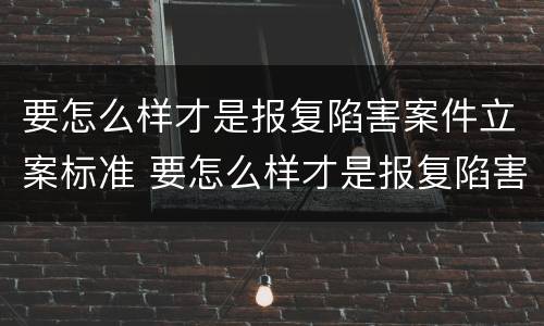 要怎么样才是报复陷害案件立案标准 要怎么样才是报复陷害案件立案标准呢