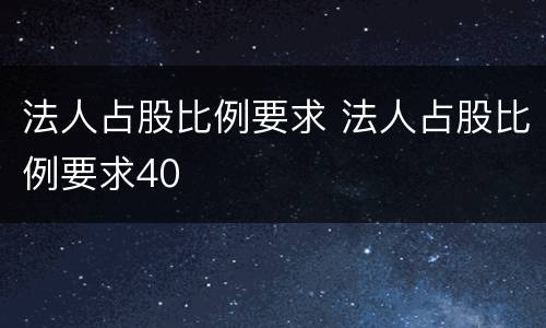 法人占股比例要求 法人占股比例要求40