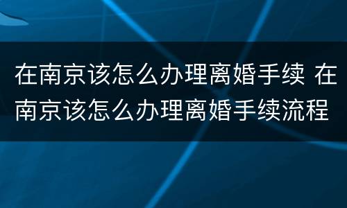 在南京该怎么办理离婚手续 在南京该怎么办理离婚手续流程