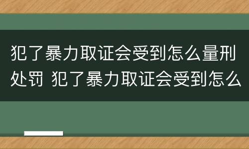 犯了暴力取证会受到怎么量刑处罚 犯了暴力取证会受到怎么量刑处罚呢