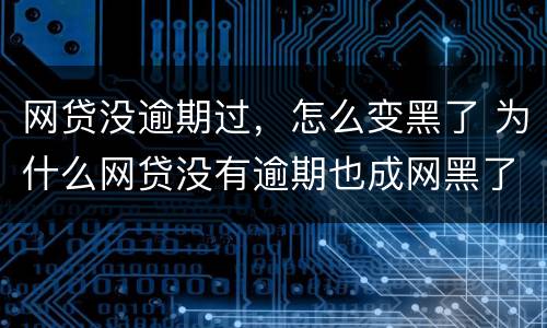 网贷没逾期过，怎么变黑了 为什么网贷没有逾期也成网黑了