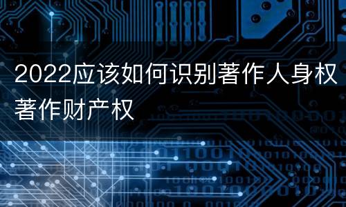 2022应该如何识别著作人身权著作财产权