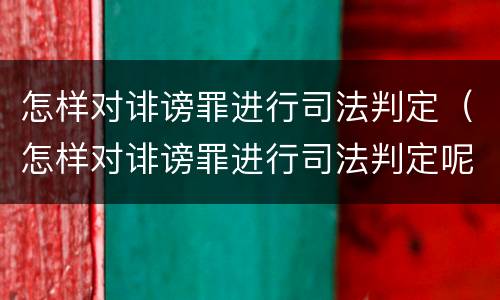 怎样对诽谤罪进行司法判定（怎样对诽谤罪进行司法判定呢）