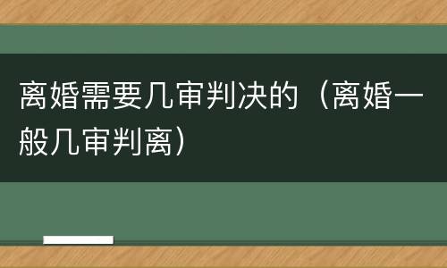 离婚需要几审判决的（离婚一般几审判离）