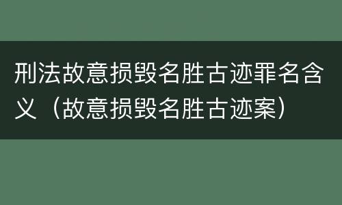 刑法故意损毁名胜古迹罪名含义（故意损毁名胜古迹案）