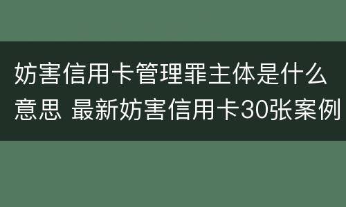 妨害信用卡管理罪主体是什么意思 最新妨害信用卡30张案例