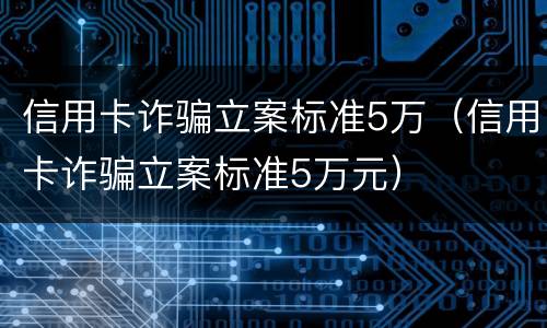 信用卡诈骗立案标准5万（信用卡诈骗立案标准5万元）