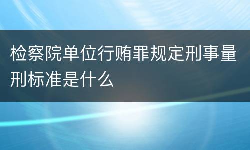检察院单位行贿罪规定刑事量刑标准是什么