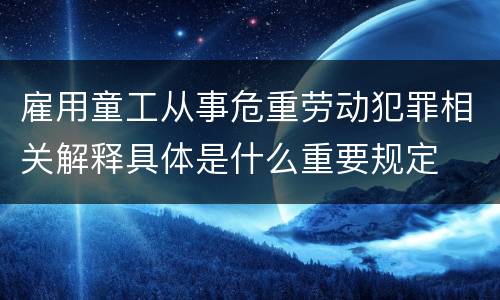 雇用童工从事危重劳动犯罪相关解释具体是什么重要规定