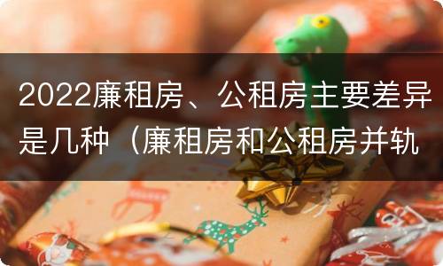 2022廉租房、公租房主要差异是几种（廉租房和公租房并轨了吗）