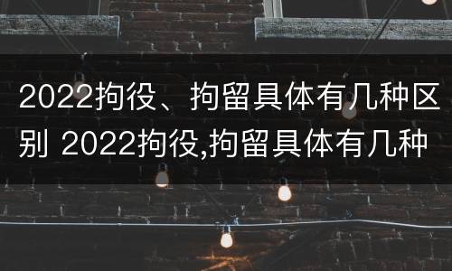 2022拘役、拘留具体有几种区别 2022拘役,拘留具体有几种区别呢