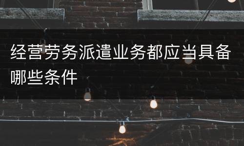 经营劳务派遣业务都应当具备哪些条件