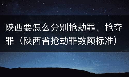 陕西要怎么分别抢劫罪、抢夺罪（陕西省抢劫罪数额标准）