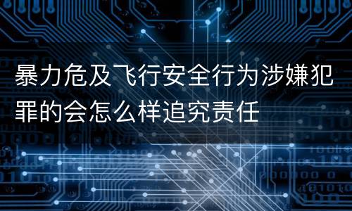 暴力危及飞行安全行为涉嫌犯罪的会怎么样追究责任