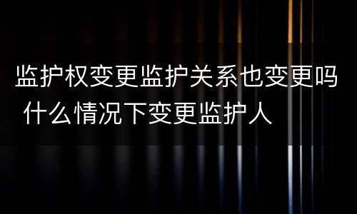 监护权变更监护关系也变更吗 什么情况下变更监护人