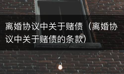 离婚协议中关于赌债（离婚协议中关于赌债的条款）