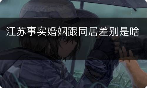 江苏事实婚姻跟同居差别是啥