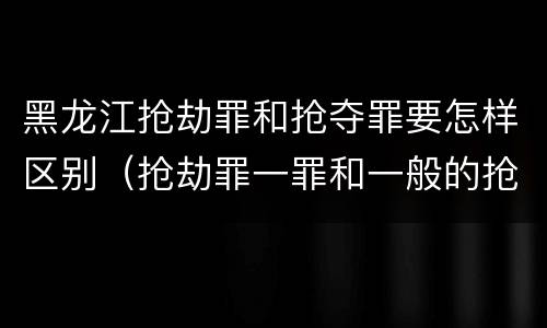 黑龙江抢劫罪和抢夺罪要怎样区别（抢劫罪一罪和一般的抢劫罪）
