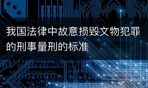 我国法律中故意损毁文物犯罪的刑事量刑的标准