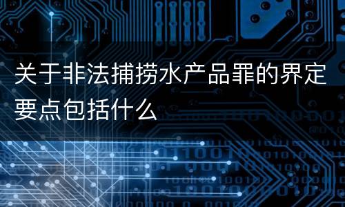 关于非法捕捞水产品罪的界定要点包括什么