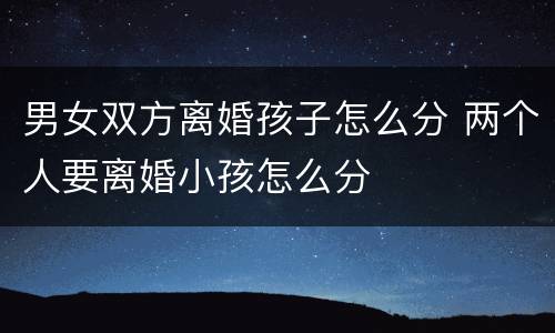 男女双方离婚孩子怎么分 两个人要离婚小孩怎么分