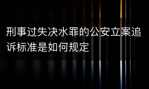 刑事过失决水罪的公安立案追诉标准是如何规定