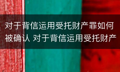 对于背信运用受托财产罪如何被确认 对于背信运用受托财产罪如何被确认