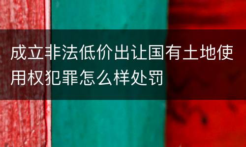 成立非法低价出让国有土地使用权犯罪怎么样处罚