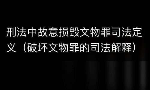 刑法中故意损毁文物罪司法定义（破坏文物罪的司法解释）