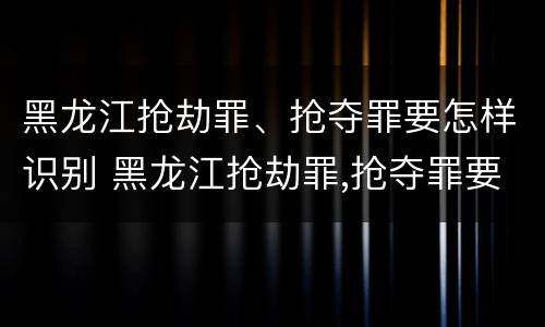 黑龙江抢劫罪、抢夺罪要怎样识别 黑龙江抢劫罪,抢夺罪要怎样识别