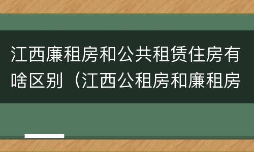 江西廉租房和公共租赁住房有啥区别（江西公租房和廉租房能买吗）