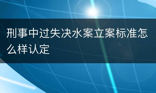 刑事中过失决水案立案标准怎么样认定