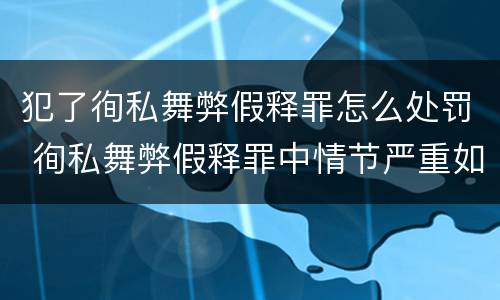 犯了徇私舞弊假释罪怎么处罚 徇私舞弊假释罪中情节严重如何界定