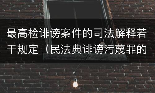 最高检诽谤案件的司法解释若干规定（民法典诽谤污蔑罪的立案标准）