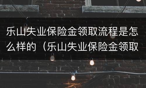 乐山失业保险金领取流程是怎么样的（乐山失业保险金领取流程是怎么样的呢）