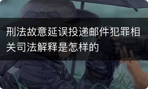 刑法故意延误投递邮件犯罪相关司法解释是怎样的