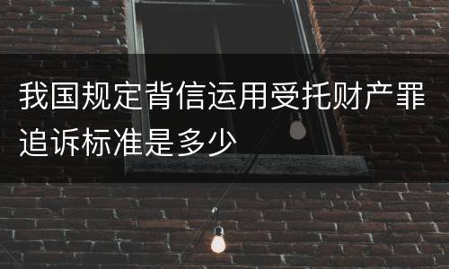 我国规定背信运用受托财产罪追诉标准是多少