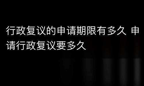 行政复议的申请期限有多久 申请行政复议要多久