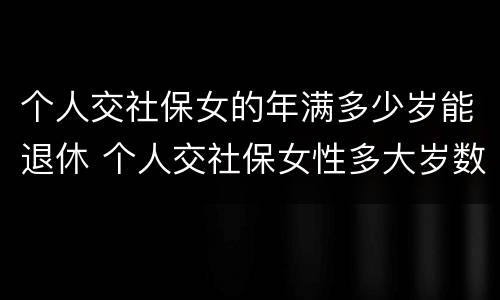 个人交社保女的年满多少岁能退休 个人交社保女性多大岁数退休