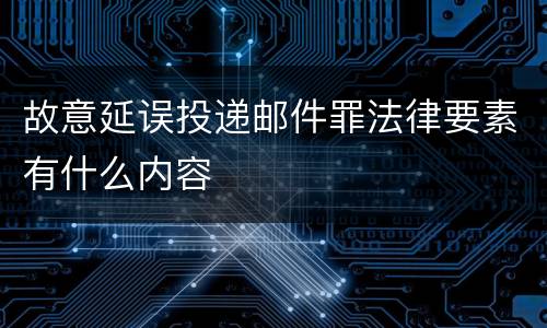 故意延误投递邮件罪法律要素有什么内容