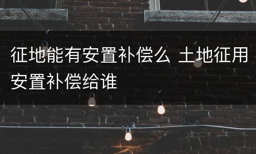 征地能有安置补偿么 土地征用安置补偿给谁