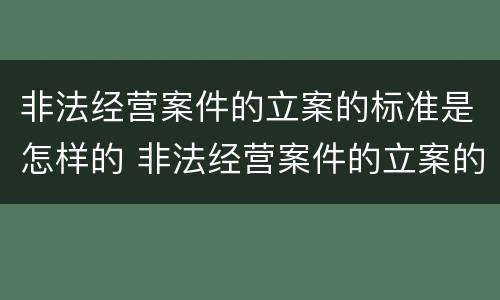 非法经营案件的立案的标准是怎样的 非法经营案件的立案的标准是怎样的呢