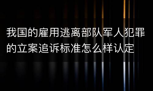 我国的雇用逃离部队军人犯罪的立案追诉标准怎么样认定
