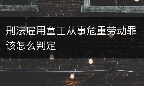 刑法雇用童工从事危重劳动罪该怎么判定