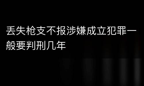 丢失枪支不报涉嫌成立犯罪一般要判刑几年