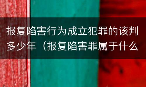 报复陷害行为成立犯罪的该判多少年（报复陷害罪属于什么罪）