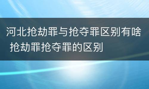 河北抢劫罪与抢夺罪区别有啥 抢劫罪抢夺罪的区别
